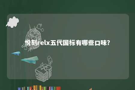 悦刻relx五代国标有哪些口味？ 